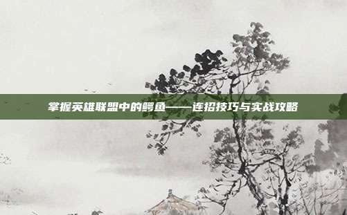 掌握英雄联盟中的鳄鱼——连招技巧与实战攻略-第1张图片-速奇网 掌握英雄联盟中的鳄鱼——连招技巧与实战攻略-第1张图片-速奇网