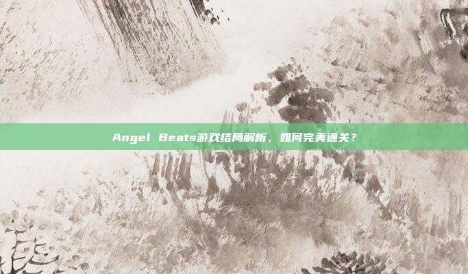 Angel Beats游戏结局解析,如何完美通关?-第1张图片-速奇网 Angel Beats游戏结局解析,如何完美通关?-第1张图片-速奇网