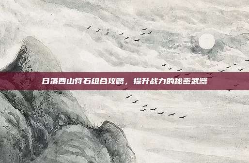 日落西山符石组合攻略,提升战力的秘密武器-第1张图片-速奇网 日落西山符石组合攻略,提升战力的秘密武器-第1张图片-速奇网