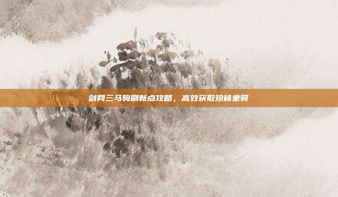 剑网三马驹刷新点攻略，高效获取珍稀坐骑-第1张图片-速奇网