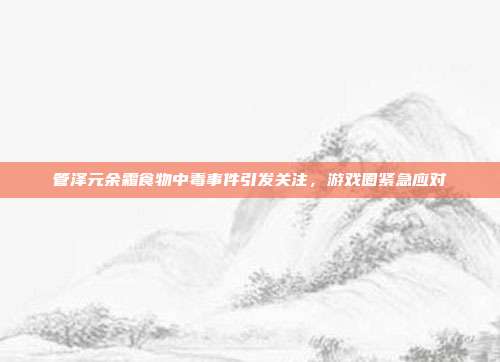 管泽元余霜食物中毒事件引发关注，游戏圈紧急应对-第1张图片-速奇网
