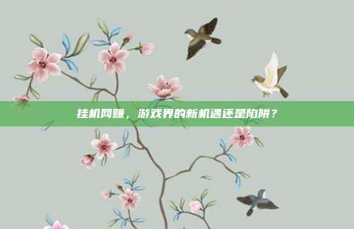 挂机网赚,游戏界的新机遇还是陷阱?-第1张图片-速奇网 挂机网赚,游戏界的新机遇还是陷阱?-第1张图片-速奇网