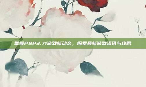 掌握PSP3.71游戏新动态,探索最新游戏资讯与攻略-第1张图片-速奇网 掌握PSP3.71游戏新动态,探索最新游戏资讯与攻略-第1张图片-速奇网