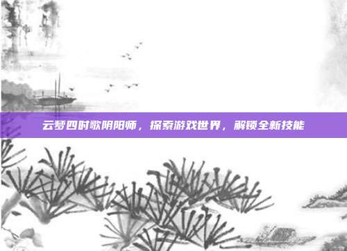 云梦四时歌阴阳师,探索游戏世界,解锁全新技能-第1张图片-速奇网 云梦四时歌阴阳师,探索游戏世界,解锁全新技能-第1张图片-速奇网