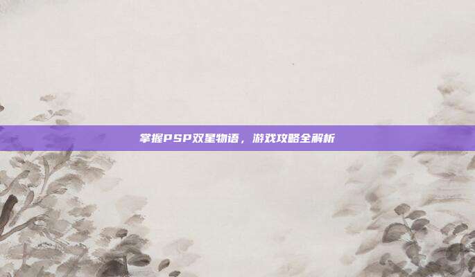 掌握PSP双星物语,游戏攻略全解析-第1张图片-速奇网 掌握PSP双星物语,游戏攻略全解析-第1张图片-速奇网
