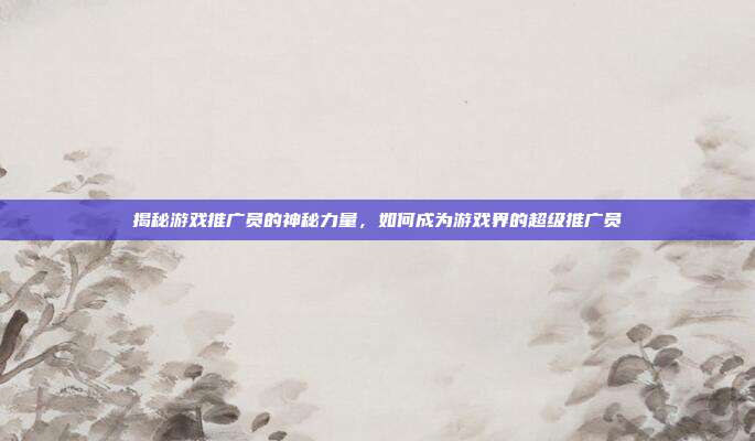 揭秘游戏推广员的神秘力量,如何成为游戏界的超级推广员-第1张图片-速奇网 揭秘游戏推广员的神秘力量,如何成为游戏界的超级推广员-第1张图片-速奇网