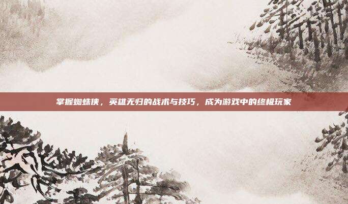 掌握蜘蛛侠,英雄无归的战术与技巧,成为游戏中的终极玩家-第1张图片-速奇网 掌握蜘蛛侠,英雄无归的战术与技巧,成为游戏中的终极玩家-第1张图片-速奇网