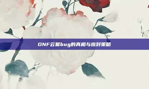 DNF云幂bug的真相与应对策略-第1张图片-速奇网 DNF云幂bug的真相与应对策略-第1张图片-速奇网