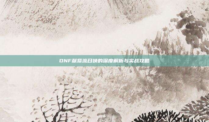 DNF献祭流召唤的深度解析与实战攻略-第1张图片-速奇网