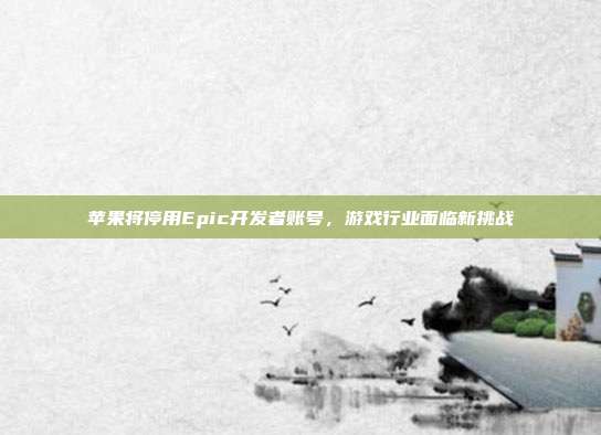 苹果将停用Epic开发者账号,游戏行业面临新挑战-第1张图片-速奇网 苹果将停用Epic开发者账号,游戏行业面临新挑战-第1张图片-速奇网