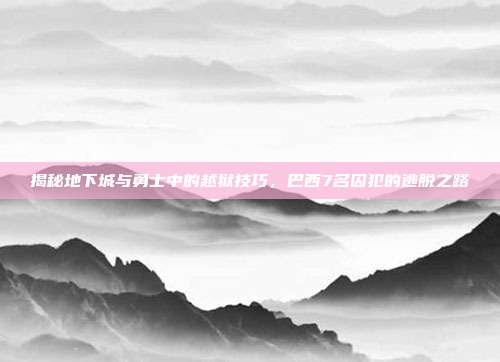 揭秘地下城与勇士中的越狱技巧,巴西7名囚犯的逃脱之路-第1张图片-速奇网 揭秘地下城与勇士中的越狱技巧,巴西7名囚犯的逃脱之路-第1张图片-速奇网