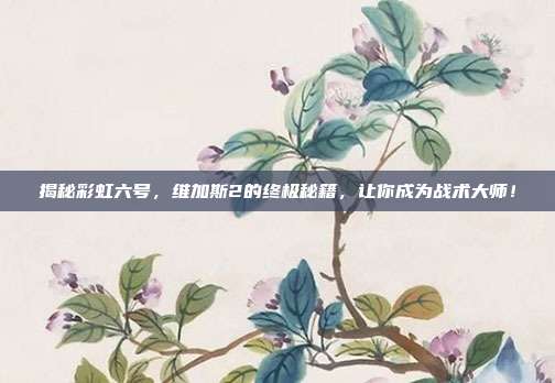 揭秘彩虹六号,维加斯2的终极秘籍,让你成为战术大师!-第1张图片-速奇网 揭秘彩虹六号,维加斯2的终极秘籍,让你成为战术大师!-第1张图片-速奇网