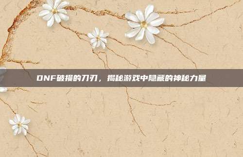 DNF破损的刀刃,揭秘游戏中隐藏的神秘力量-第1张图片-速奇网 DNF破损的刀刃,揭秘游戏中隐藏的神秘力量-第1张图片-速奇网