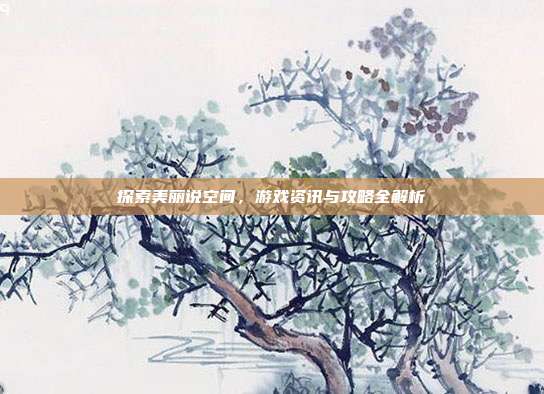探索美丽说空间,游戏资讯与攻略全解析-第1张图片-速奇网 探索美丽说空间,游戏资讯与攻略全解析-第1张图片-速奇网