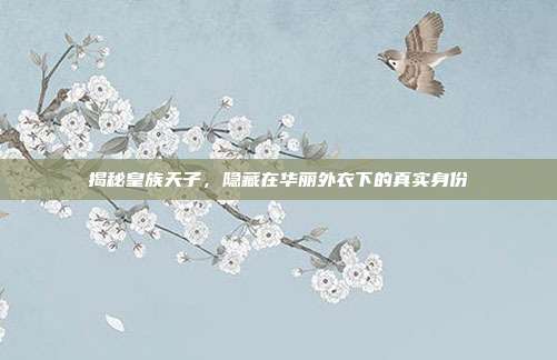 揭秘皇族天子，隐藏在华丽外衣下的真实身份-第1张图片-速奇网