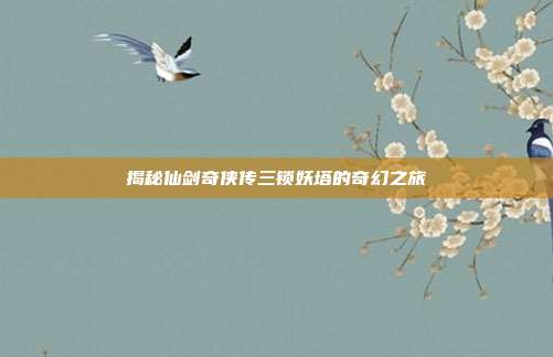揭秘仙剑奇侠传三锁妖塔的奇幻之旅-第1张图片-速奇网 揭秘仙剑奇侠传三锁妖塔的奇幻之旅-第1张图片-速奇网