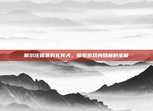 摩尔庄园派对礼宾犬,探索游戏内隐藏的宝藏-第1张图片-速奇网 摩尔庄园派对礼宾犬,探索游戏内隐藏的宝藏-第1张图片-速奇网