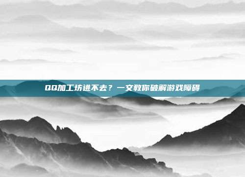 QQ加工坊进不去?一文教你破解游戏障碍-第1张图片-速奇网 QQ加工坊进不去?一文教你破解游戏障碍-第1张图片-速奇网