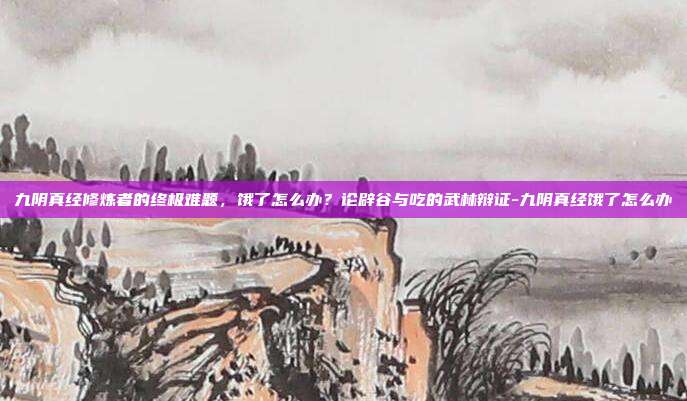 九阴真经修炼者的终极难题,饿了怎么办?论辟谷与吃的武林辩证-九阴真经饿了怎么办-第1张图片-速奇网 九阴真经修炼者的终极难题,饿了怎么办?论辟谷与吃的武林辩证-九阴真经饿了怎么办-第1张图片-速奇网