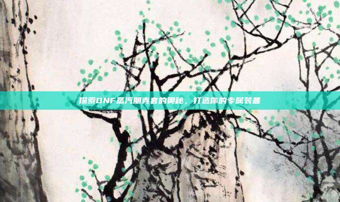探索DNF蒸汽朋克套的奥秘,打造你的专属装备-第1张图片-速奇网 探索DNF蒸汽朋克套的奥秘,打造你的专属装备-第1张图片-速奇网