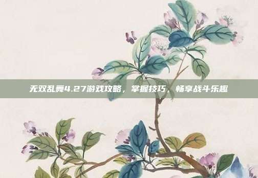 无双乱舞4.27游戏攻略，掌握技巧，畅享战斗乐趣-第1张图片-速奇网