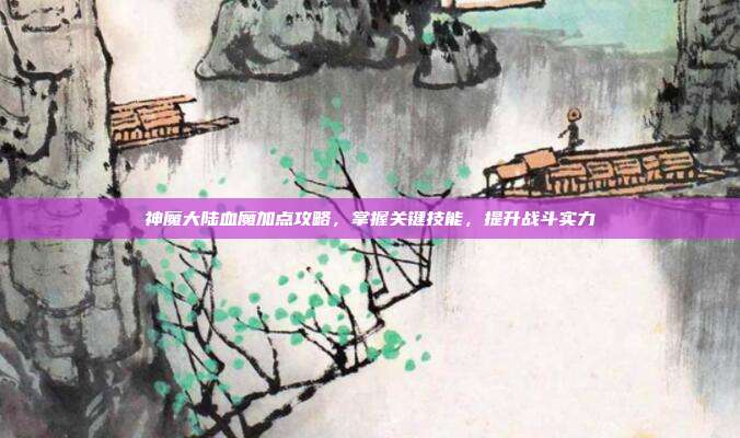 神魔大陆血魔加点攻略,掌握关键技能,提升战斗实力-第1张图片-速奇网 神魔大陆血魔加点攻略,掌握关键技能,提升战斗实力-第1张图片-速奇网