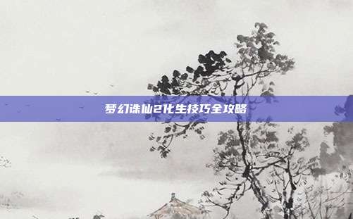 梦幻诛仙2化生技巧全攻略-第1张图片-速奇网 梦幻诛仙2化生技巧全攻略-第1张图片-速奇网