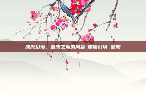 漂流幻境,塑胶之海的寓言-漂流幻境 塑胶-第1张图片-速奇网 漂流幻境,塑胶之海的寓言-漂流幻境 塑胶-第1张图片-速奇网
