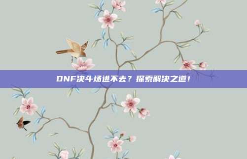 DNF决斗场进不去?探索解决之道!-第1张图片-速奇网 DNF决斗场进不去?探索解决之道!-第1张图片-速奇网