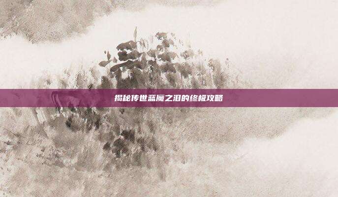 揭秘传世蓝魔之泪的终极攻略-第1张图片-速奇网 揭秘传世蓝魔之泪的终极攻略-第1张图片-速奇网