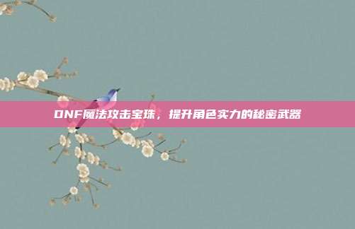 DNF魔法攻击宝珠,提升角色实力的秘密武器-第1张图片-速奇网 DNF魔法攻击宝珠,提升角色实力的秘密武器-第1张图片-速奇网