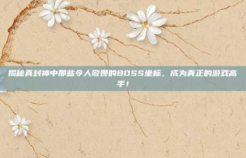 揭秘真封神中那些令人敬畏的BOSS坐标,成为真正的游戏高手!-第1张图片-速奇网 揭秘真封神中那些令人敬畏的BOSS坐标,成为真正的游戏高手!-第1张图片-速奇网
