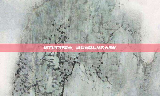 狮子拱门观景点，游戏攻略与技巧大揭秘-第1张图片-速奇网