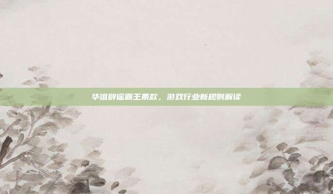 华谊辟谣霸王条款，游戏行业新规则解读-第1张图片-速奇网