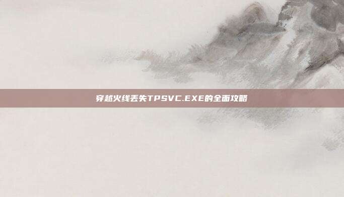 穿越火线丢失TPSVC.EXE的全面攻略-第1张图片-速奇网 穿越火线丢失TPSVC.EXE的全面攻略-第1张图片-速奇网
