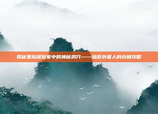 揭秘星际探险家中的神秘洞穴——拯救外星人的终极攻略-第1张图片-速奇网 揭秘星际探险家中的神秘洞穴——拯救外星人的终极攻略-第1张图片-速奇网