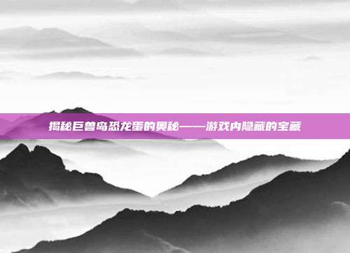 揭秘巨兽岛恐龙蛋的奥秘——游戏内隐藏的宝藏-第1张图片-速奇网
