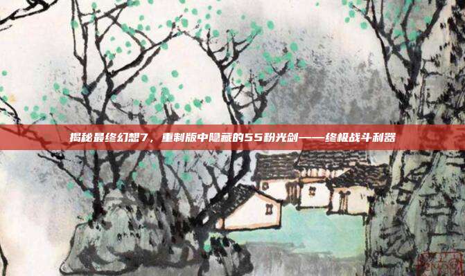 揭秘最终幻想7,重制版中隐藏的55粉光剑——终极战斗利器-第1张图片-速奇网 揭秘最终幻想7,重制版中隐藏的55粉光剑——终极战斗利器-第1张图片-速奇网