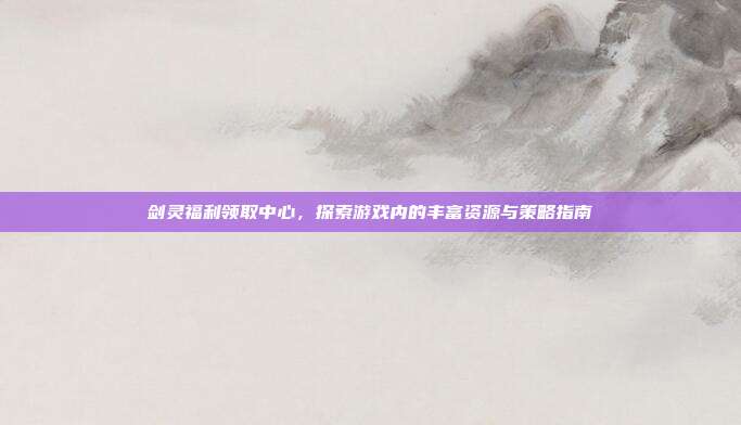 剑灵福利领取中心,探索游戏内的丰富资源与策略指南-第1张图片-速奇网 剑灵福利领取中心,探索游戏内的丰富资源与策略指南-第1张图片-速奇网
