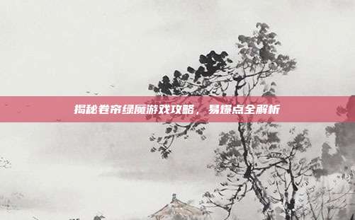 揭秘卷帘绿魔游戏攻略，易爆点全解析-第1张图片-速奇网