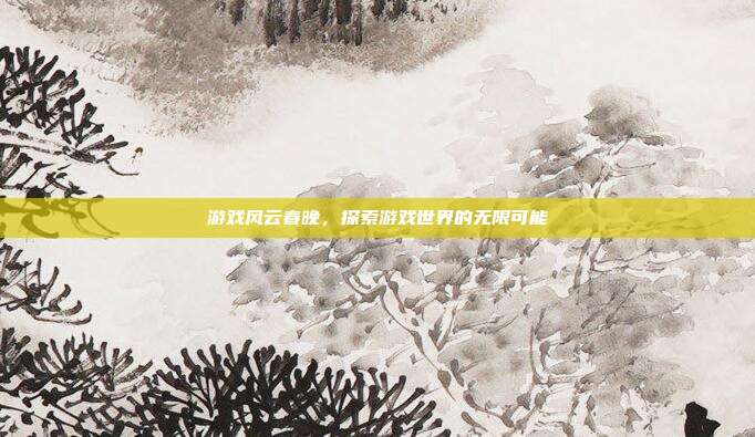 游戏风云春晚,探索游戏世界的无限可能-第1张图片-速奇网 游戏风云春晚,探索游戏世界的无限可能-第1张图片-速奇网