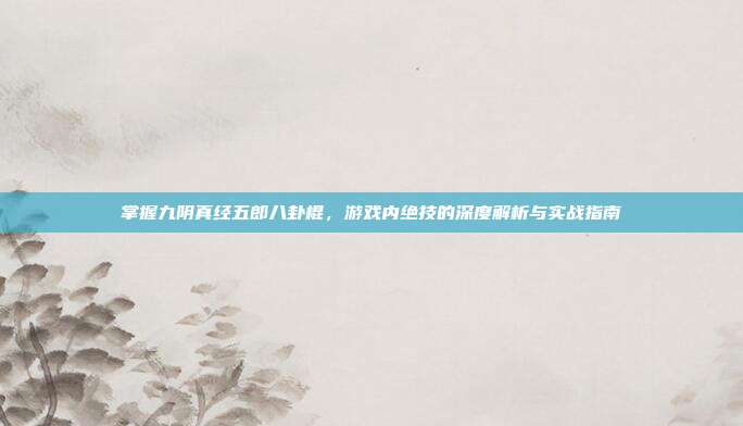掌握九阴真经五郎八卦棍，游戏内绝技的深度解析与实战指南-第1张图片-速奇网