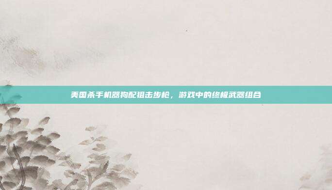 美国杀手机器狗配狙击步枪,游戏中的终极武器组合-第1张图片-速奇网 美国杀手机器狗配狙击步枪,游戏中的终极武器组合-第1张图片-速奇网