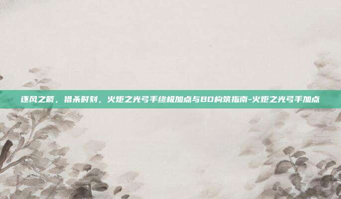 逐风之箭，猎杀时刻，火炬之光弓手终极加点与BD构筑指南-火炬之光弓手加点-第1张图片-速奇网