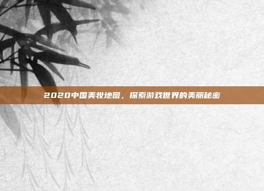 2020中国美妆地图,探索游戏世界的美丽秘密-第1张图片-速奇网 2020中国美妆地图,探索游戏世界的美丽秘密-第1张图片-速奇网