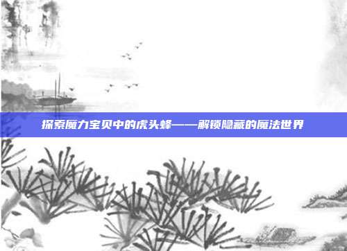 探索魔力宝贝中的虎头蜂——解锁隐藏的魔法世界-第1张图片-速奇网 探索魔力宝贝中的虎头蜂——解锁隐藏的魔法世界-第1张图片-速奇网