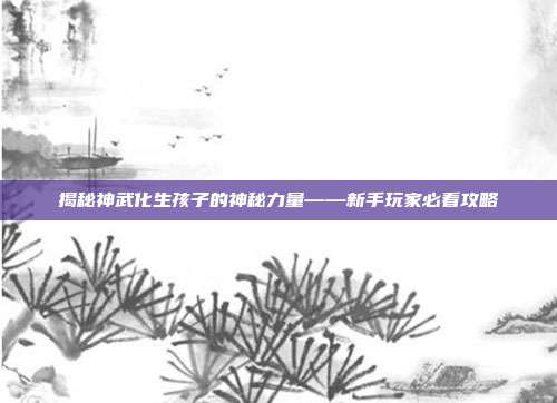 揭秘神武化生孩子的神秘力量——新手玩家必看攻略-第1张图片-速奇网 揭秘神武化生孩子的神秘力量——新手玩家必看攻略-第1张图片-速奇网