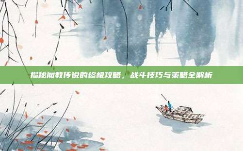 揭秘魔教传说的终极攻略，战斗技巧与策略全解析-第1张图片-速奇网