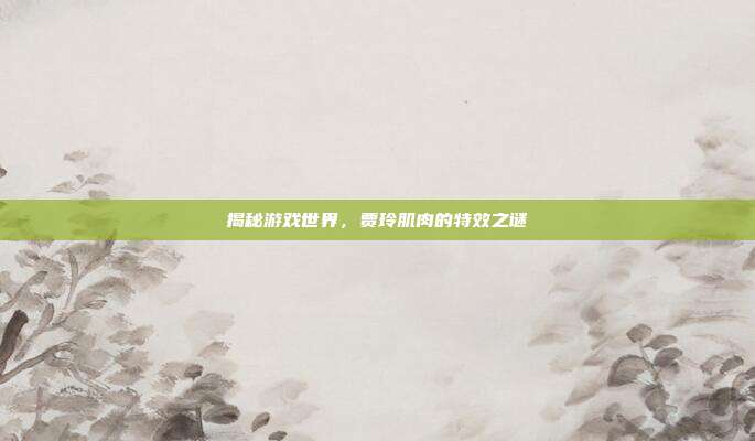 揭秘游戏世界,贾玲肌肉的特效之谜-第1张图片-速奇网 揭秘游戏世界,贾玲肌肉的特效之谜-第1张图片-速奇网