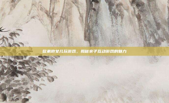 欧弟抱女儿玩游戏,揭秘亲子互动游戏的魅力-第1张图片-速奇网 欧弟抱女儿玩游戏,揭秘亲子互动游戏的魅力-第1张图片-速奇网